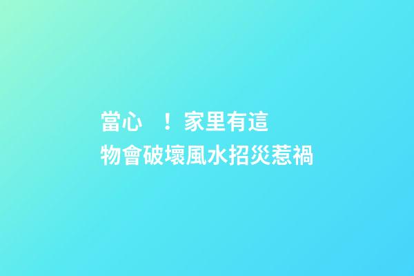 當心！家里有這物會破壞風水招災惹禍